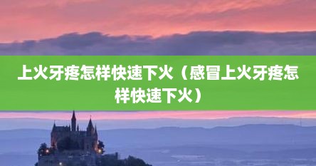 上火牙疼怎样快速下火（感冒上火牙疼怎样快速下火）