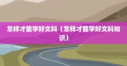 怎样才能学好文科（怎样才能学好文科知识）
