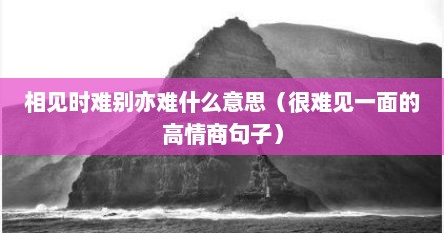 相见时难别亦难什么意思（很难见一面的高情商句子）