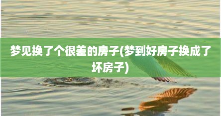 梦见换了个很差的房子(梦到好房子换成了坏房子)