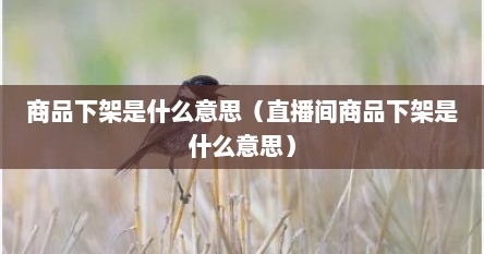 商品突然下架是什么意思（直播间卖高端下架商品是真的吗）