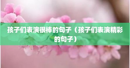 孩子们表演很棒的句子（孩子们表演精彩的句子）