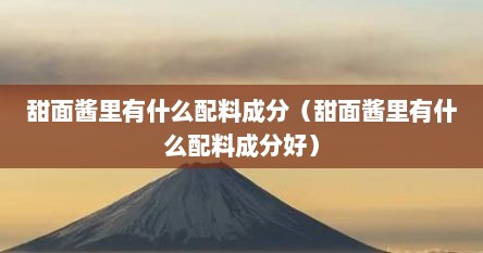 甜面酱里有什么配料成分（甜面酱里有什么配料成分好）