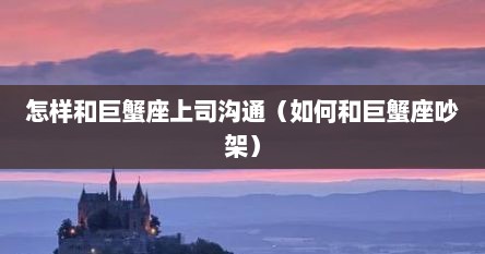 怎样和巨蟹座上司沟通（如何和巨蟹座吵架）