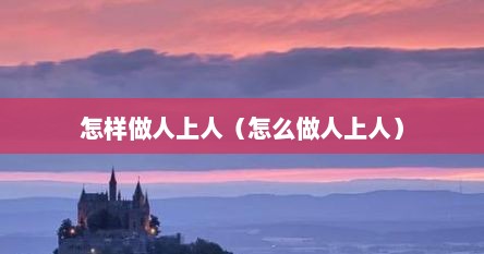 怎样做人上人（怎么做人上人）
