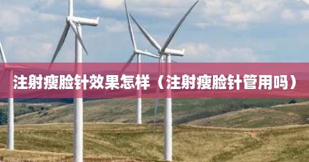 注射瘦脸针效果怎样（注射瘦脸针管用吗）