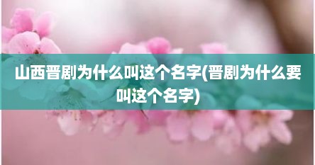 山西晋剧为什么叫这个名字(晋剧为什么要叫这个名字)