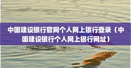 中国建设银行官网个人网上银行登录（中国建设银行个人网上银行网址）