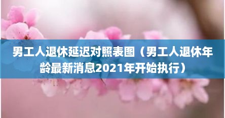 男工人退休延迟对照表图（男工人退休年龄最新消息2021年开始执行）