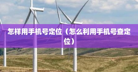 怎样用手机号定位（怎么利用手机号查定位）