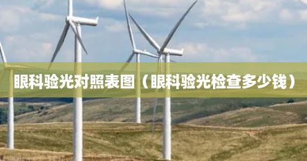 眼科验光对照表图（眼科验光检查多少钱）