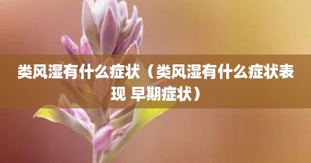 类风湿有什么症状（类风湿有什么症状表现 早期症状）