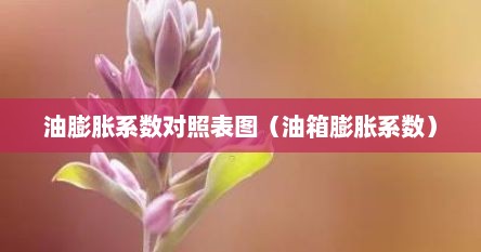 油膨胀系数对照表图(油箱膨胀系数) 油膨胀系数对照表图(油箱膨胀系数)