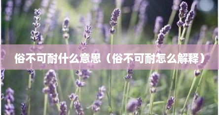俗不可耐的俗是什么意思（俗不可耐的俗意思）