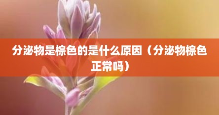 分泌物是棕色的是什么原因（分泌物棕色正常吗）