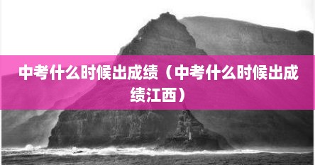 中考什么时候出成绩（中考什么时候出成绩江西）