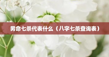 男命七杀代表什么（八字七杀查询表）