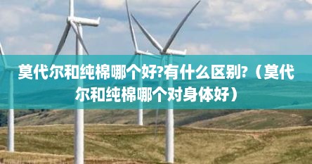莫代尔和纯棉哪个好?有什么区别?（莫代尔和纯棉哪个对身体好）