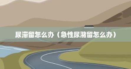 尿滞留怎么办（急性尿潴留怎么办）