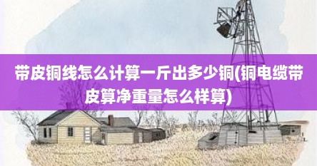 带皮铜线怎么计算一斤出多少铜(铜电缆带皮算净重量怎么样算)