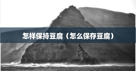 怎样保持豆腐（怎么保存豆腐）