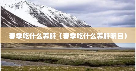 春季吃什么养肝（春季吃什么养肝明目）