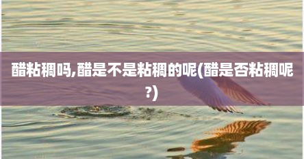 醋粘稠吗,醋是不是粘稠的呢(醋是否粘稠呢?)