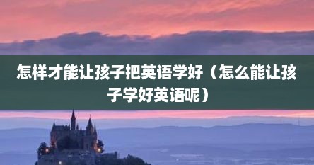 怎样才能让孩子把英语学好（怎么能让孩子学好英语呢）