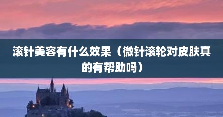 滚针美容有什么效果（微针滚轮对皮肤真的有帮助吗）