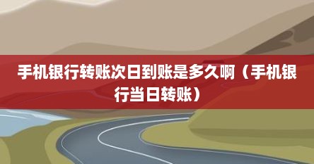 手机银行转账次日到账是多久啊（手机银行当日转账）