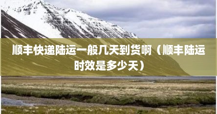 顺丰快递陆运一般几天到货啊（顺丰陆运时效是多少天）