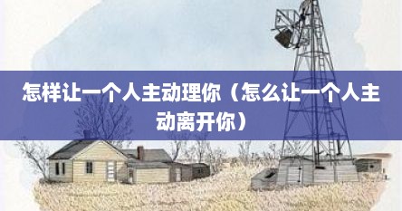 怎样让一个人主动理你（怎么让一个人主动离开你）