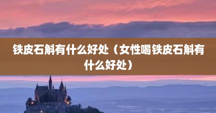 铁皮石斛有什么好处（女性喝铁皮石斛有什么好处）