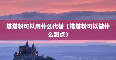 塔塔粉可以用什么代替（塔塔粉可以做什么甜点）