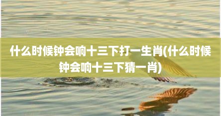 什么时候钟会响十三下打一生肖(什么时候钟会响十三下猜一肖)