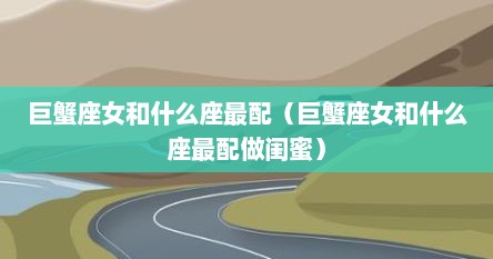 巨蟹座女和什么座最配（巨蟹座女和什么座最配做闺蜜）