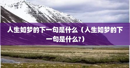 人生如梦的下一句是什么(人生如梦的下一句是什么?) 人生如梦的下一句是什么(人生如梦的下一句是什么?)