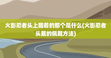 火影忍者头上戴着的那个是什么(火影忍者头戴的佩戴方法)