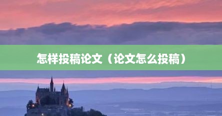 怎样投稿论文（论文怎么投稿）