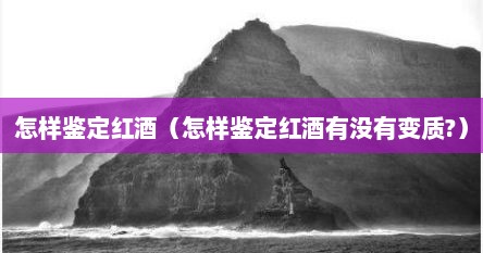 怎样鉴定红酒（怎样鉴定红酒有没有变质?）