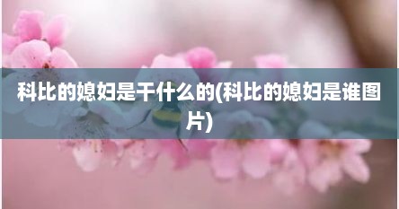 科比的媳妇是干什么的(科比的媳妇是谁图片)