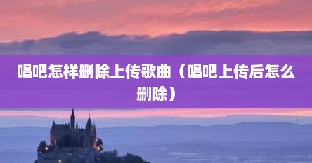 唱吧怎样删除上传歌曲（唱吧上传后怎么删除）