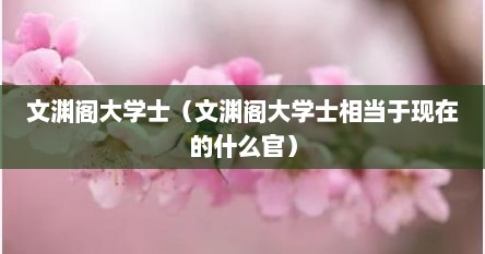 文渊阁大学士（文渊阁大学士相当于现在的什么官）