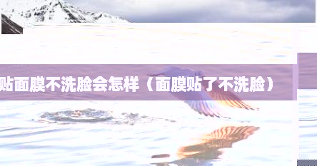 贴面膜不洗脸会怎样（面膜贴了不洗脸）