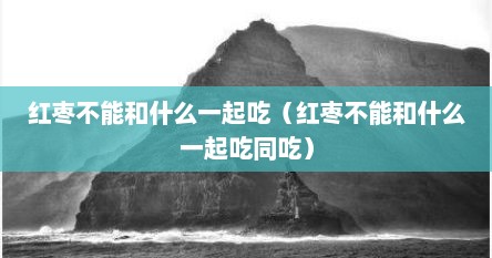 红枣不能和什么一起吃（红枣不能和什么一起吃同吃）