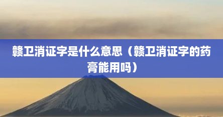 赣卫消证字是什么意思（赣卫消证字的药膏能用吗）
