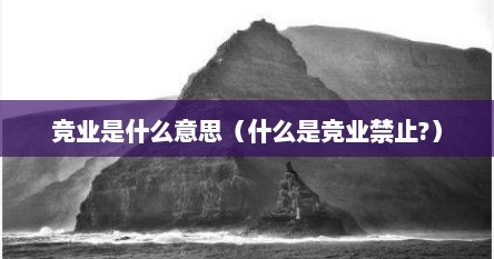 竞业是什么意思（什么是竞业禁止?）
