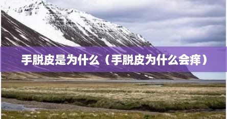 手脱皮是为什么（手脱皮为什么会痒）