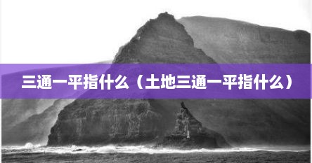 三通一平指什么（土地三通一平指什么）