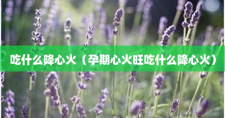 吃什么降心火（孕期心火旺吃什么降心火）